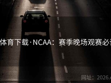 b体育下载·NCAA：赛季晚场观赛必读