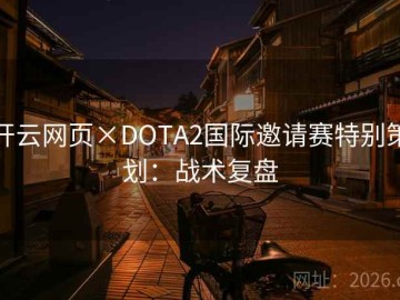 开云网页×DOTA2国际邀请赛特别策划：战术复盘