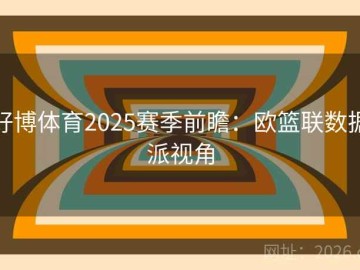 好博体育2025赛季前瞻：欧篮联数据派视角