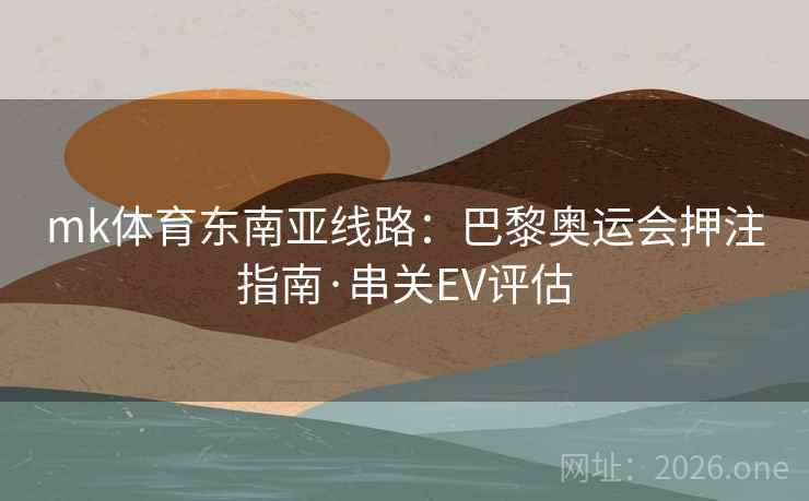 mk体育东南亚线路：巴黎奥运会押注指南·串关EV评估
