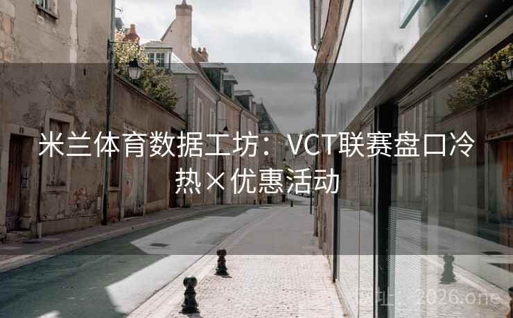 米兰体育数据工坊：VCT联赛盘口冷热×优惠活动
