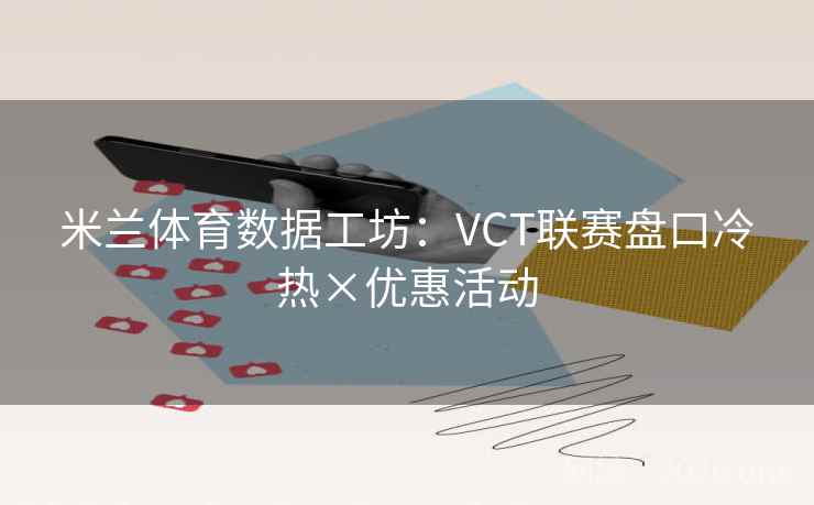 米兰体育数据工坊：VCT联赛盘口冷热×优惠活动