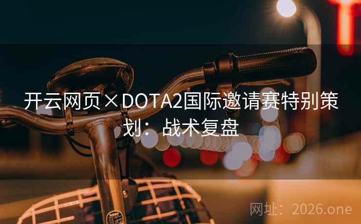 开云网页×DOTA2国际邀请赛特别策划:战术复盘 开云网页×DOTA2国际邀请赛特别策划:战术复盘