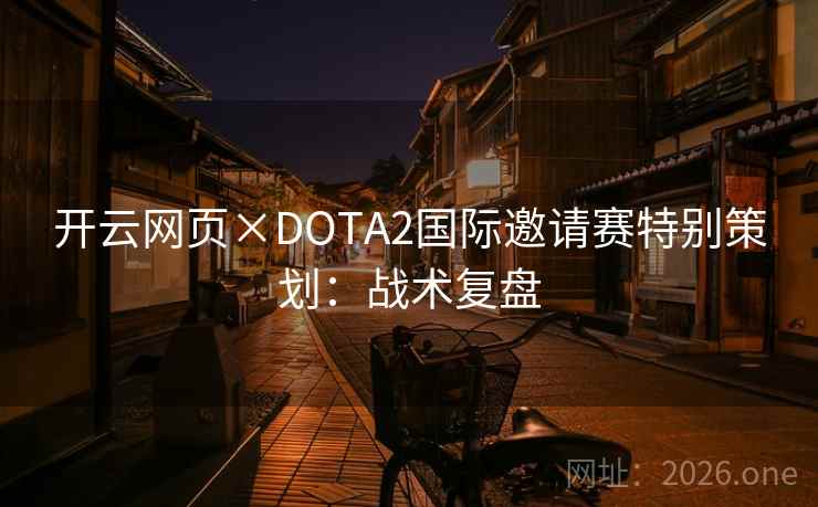 开云网页×DOTA2国际邀请赛特别策划:战术复盘 开云网页×DOTA2国际邀请赛特别策划:战术复盘