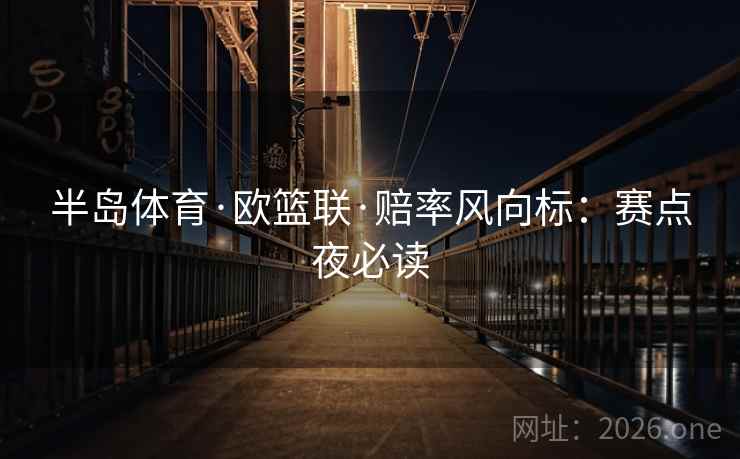 半岛体育·欧篮联·赔率风向标：赛点夜必读