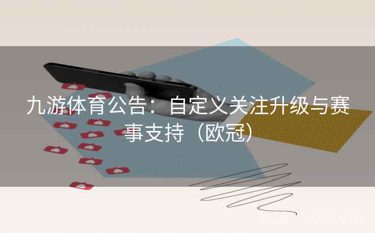 九游体育公告：自定义关注升级与赛事支持（欧冠）