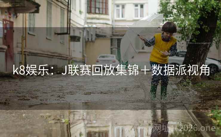 k8娱乐:J联赛回放集锦+数据派视角 k8娱乐:J联赛回放集锦+数据派视角