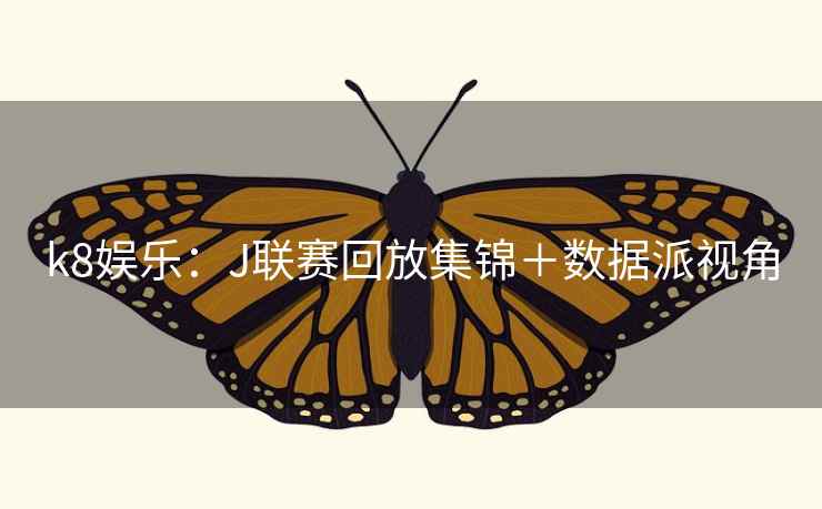 k8娱乐:J联赛回放集锦+数据派视角 k8娱乐:J联赛回放集锦+数据派视角
