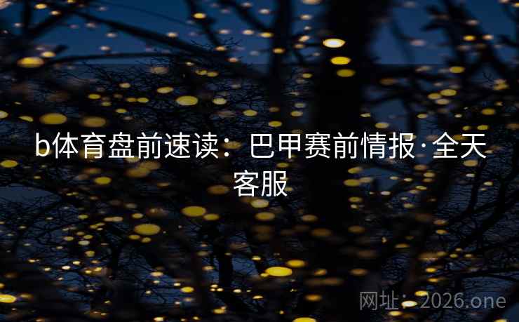 b体育盘前速读：巴甲赛前情报·全天客服