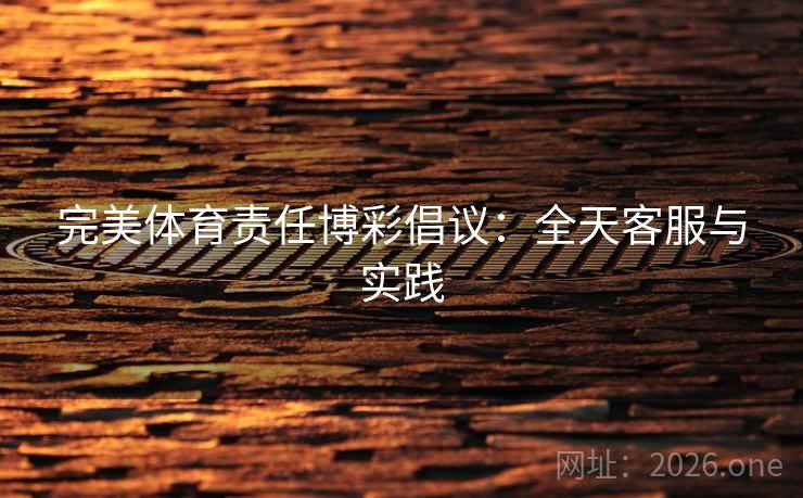 完美体育责任博彩倡议：全天客服与实践