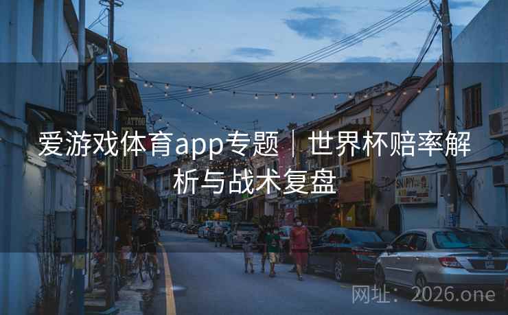 爱游戏体育app专题｜世界杯赔率解析与战术复盘