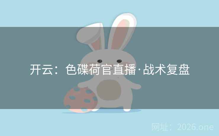 开云:色碟荷官直播·战术复盘 开云:色碟荷官直播·战术复盘