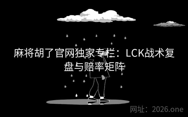 麻将胡了官网独家专栏：LCK战术复盘与赔率矩阵