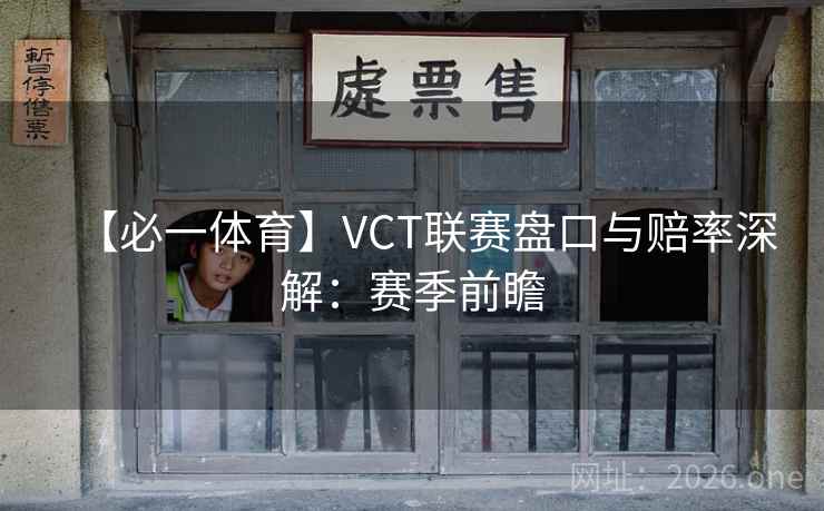 【必一体育】VCT联赛盘口与赔率深解：赛季前瞻