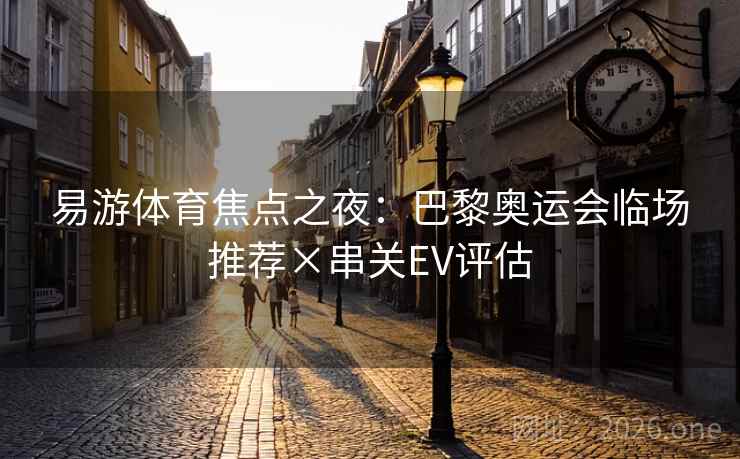 易游体育焦点之夜：巴黎奥运会临场推荐×串关EV评估