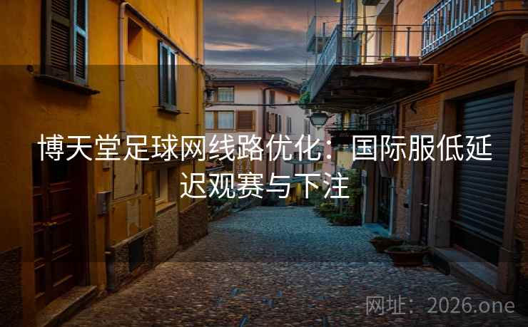 博天堂足球网线路优化：国际服低延迟观赛与下注