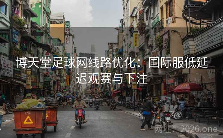 博天堂足球网线路优化：国际服低延迟观赛与下注