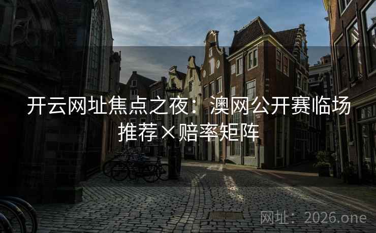 开云网址焦点之夜:澳网公开赛临场推荐×赔率矩阵 开云网址焦点之夜:澳网公开赛临场推荐×赔率矩阵