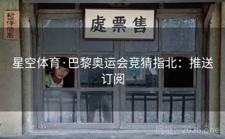 星空体育·巴黎奥运会竞猜指北:推送订阅 星空体育·巴黎奥运会竞猜指北:推送订阅