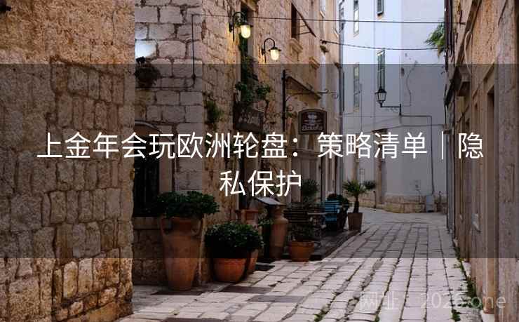 上金年会玩欧洲轮盘:策略清单|隐私保护 上金年会玩欧洲轮盘:策略清单|隐私保护