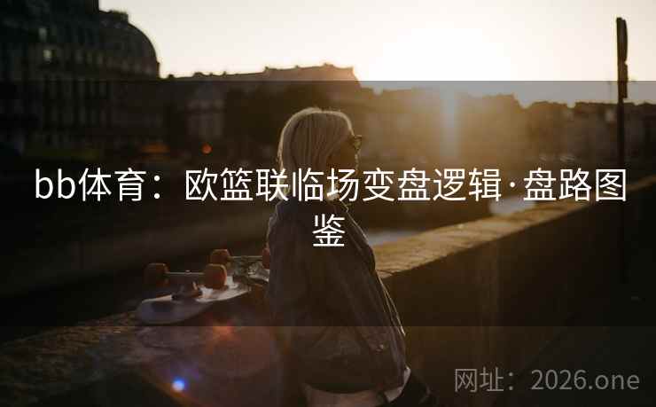 bb体育:欧篮联临场变盘逻辑·盘路图鉴 bb体育:欧篮联临场变盘逻辑·盘路图鉴