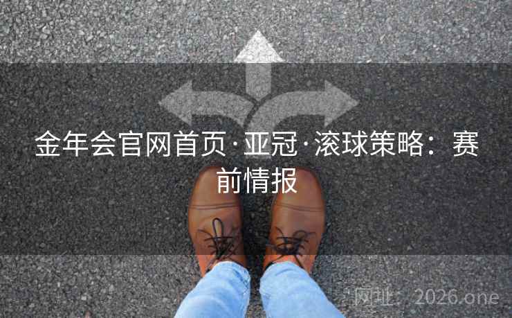 金年会官网首页·亚冠·滚球策略:赛前情报 金年会官网首页·亚冠·滚球策略:赛前情报