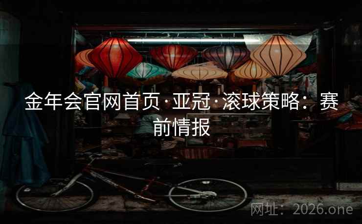 金年会官网首页·亚冠·滚球策略:赛前情报 金年会官网首页·亚冠·滚球策略:赛前情报