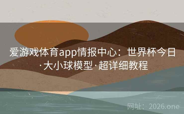 爱游戏体育app情报中心：世界杯今日·大小球模型·超详细教程