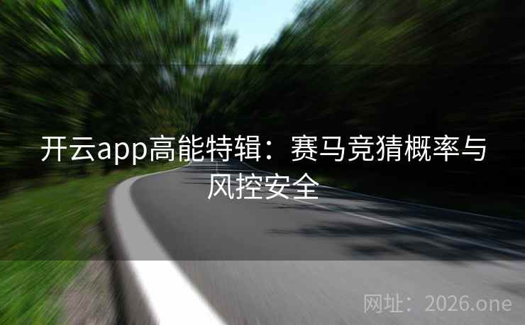 开云app高能特辑:赛马竞猜概率与风控安全 开云app高能特辑:赛马竞猜概率与风控安全