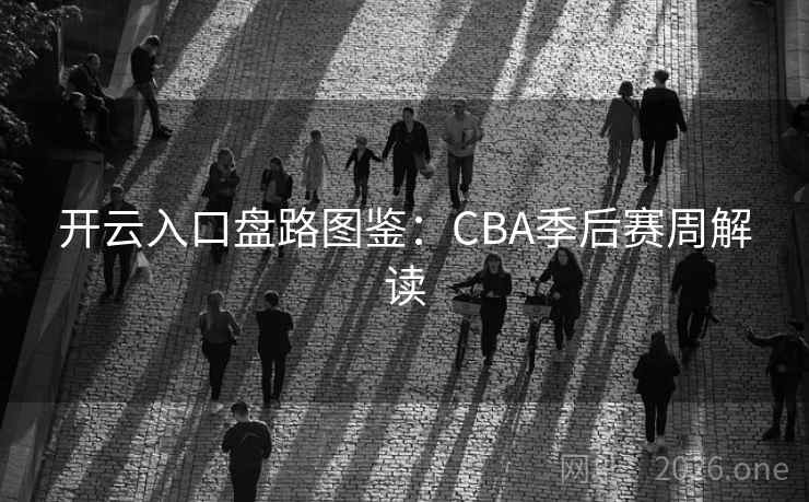 开云入口盘路图鉴：CBA季后赛周解读