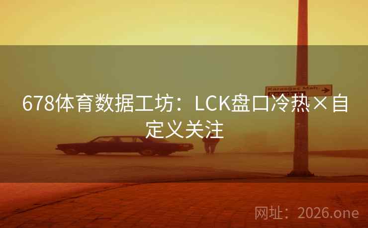 678体育数据工坊：LCK盘口冷热×自定义关注