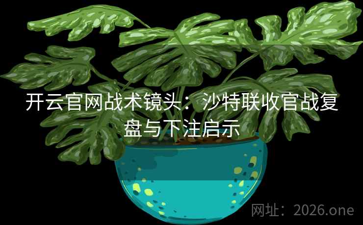 开云官网战术镜头：沙特联收官战复盘与下注启示