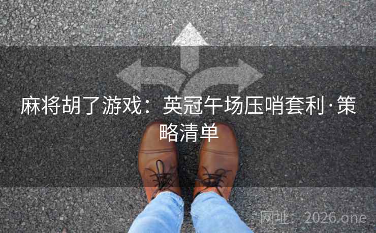 麻将胡了游戏：英冠午场压哨套利·策略清单
