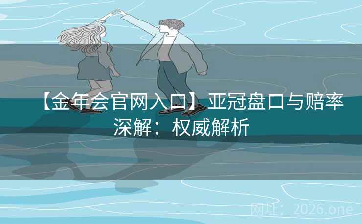 【金年会官网入口】亚冠盘口与赔率深解：权威解析