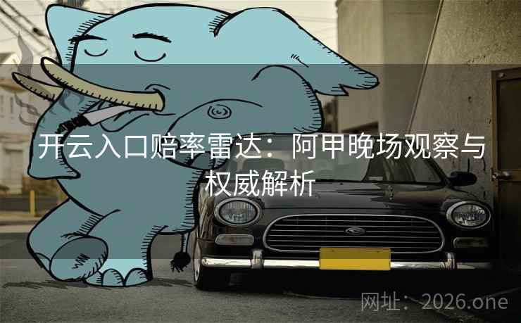 开云入口赔率雷达：阿甲晚场观察与权威解析