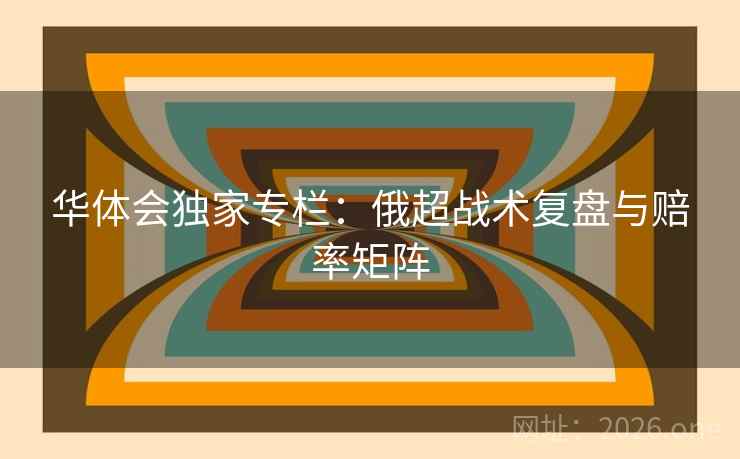 华体会独家专栏：俄超战术复盘与赔率矩阵