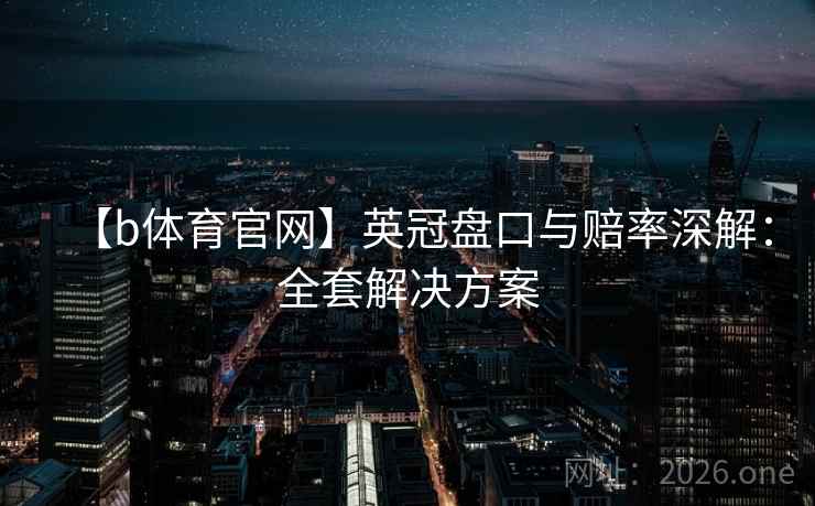 【b体育官网】英冠盘口与赔率深解：全套解决方案