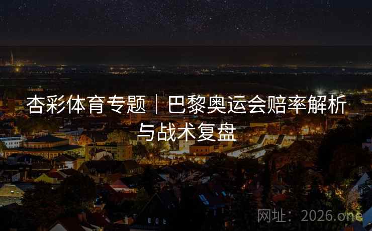 杏彩体育专题｜巴黎奥运会赔率解析与战术复盘