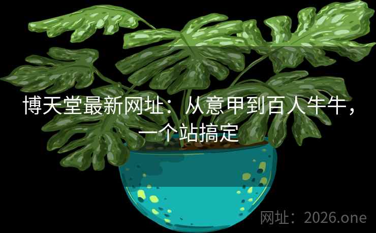博天堂最新网址:从意甲到百人牛牛,一个站搞定 博天堂最新网址:从意甲到百人牛牛,一个站搞定