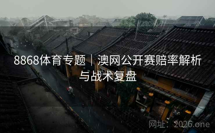 8868体育专题｜澳网公开赛赔率解析与战术复盘