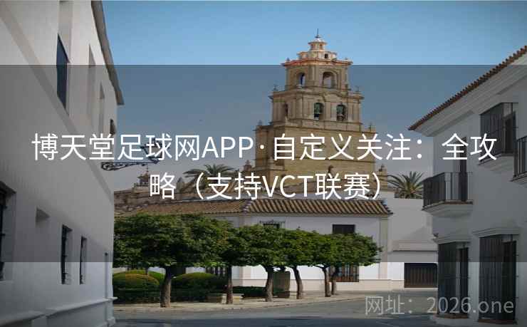 博天堂足球网APP·自定义关注：全攻略（支持VCT联赛）