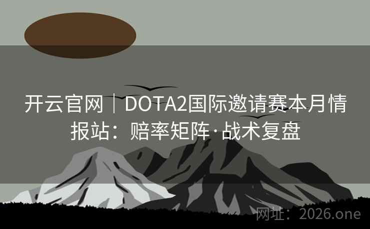 开云官网｜DOTA2国际邀请赛本月情报站：赔率矩阵·战术复盘