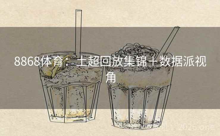 8868体育：土超回放集锦＋数据派视角