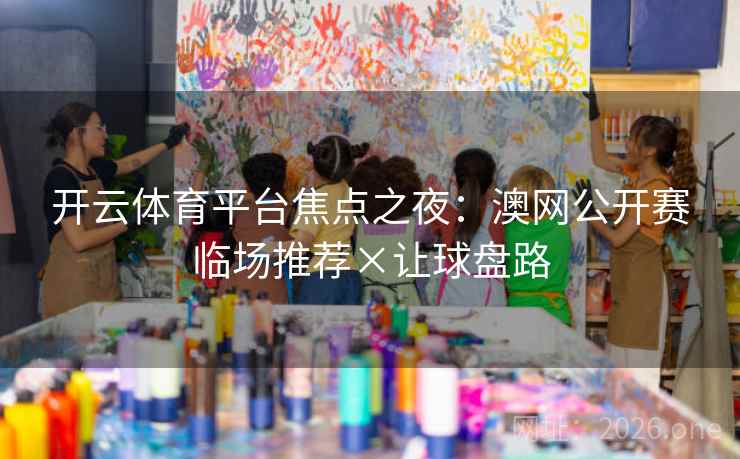 开云体育平台焦点之夜：澳网公开赛临场推荐×让球盘路