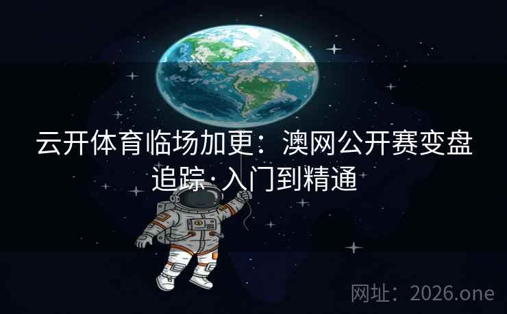 云开体育临场加更:澳网公开赛变盘追踪·入门到精通 云开体育临场加更:澳网公开赛变盘追踪·入门到精通