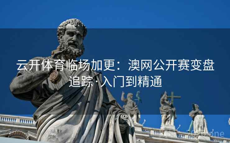 云开体育临场加更:澳网公开赛变盘追踪·入门到精通 云开体育临场加更:澳网公开赛变盘追踪·入门到精通