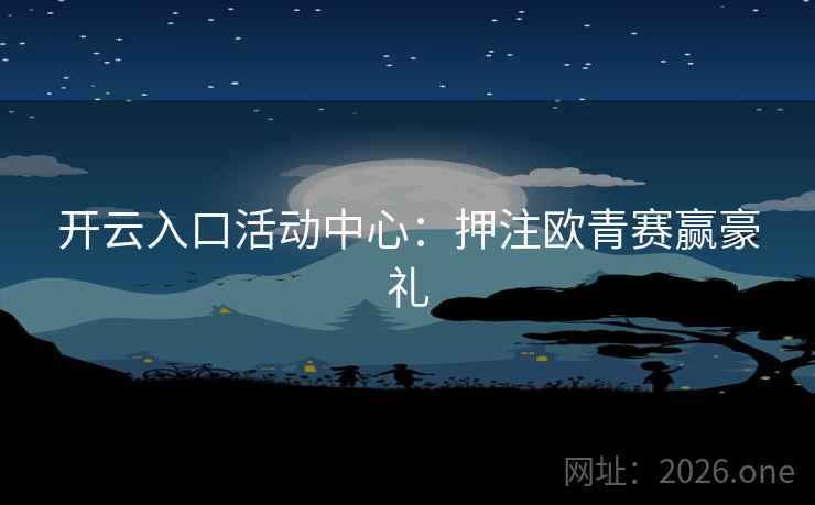 开云入口活动中心：押注欧青赛赢豪礼