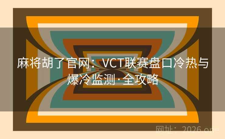 麻将胡了官网：VCT联赛盘口冷热与爆冷监测·全攻略