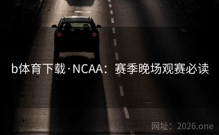 b体育下载·NCAA：赛季晚场观赛必读
