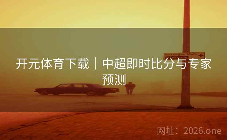 开元体育下载｜中超即时比分与专家预测